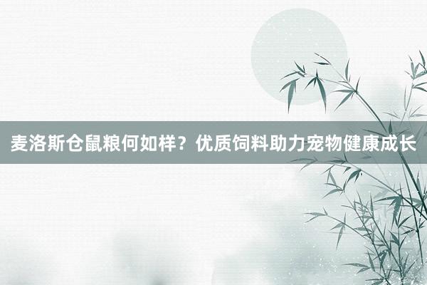 麦洛斯仓鼠粮何如样？优质饲料助力宠物健康成长
