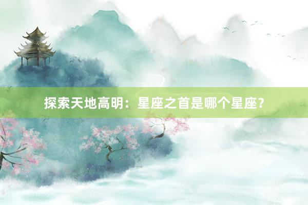 探索天地高明：星座之首是哪个星座？