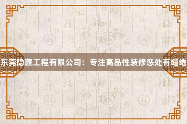 东莞隐藏工程有限公司：专注高品性装修惩处有缱绻