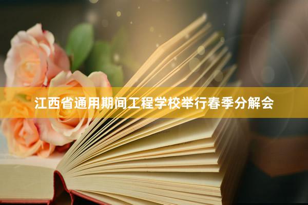 江西省通用期间工程学校举行春季分解会