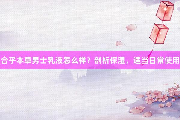 合乎本草男士乳液怎么样？剖析保湿，适当日常使用