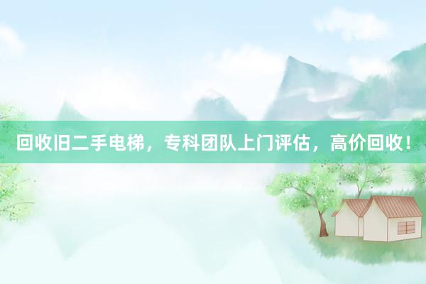 回收旧二手电梯，专科团队上门评估，高价回收！
