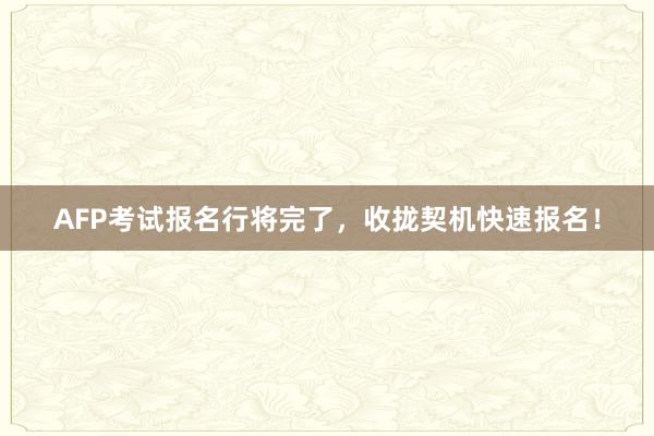 AFP考试报名行将完了，收拢契机快速报名！