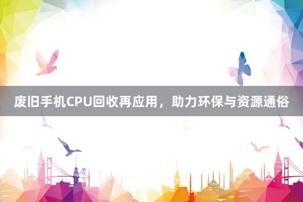 废旧手机CPU回收再应用，助力环保与资源通俗