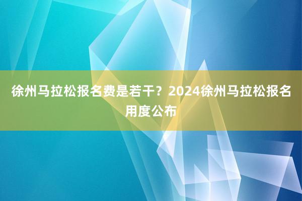 徐州马拉松报名费是若干？2024徐州马拉松报名用度公布