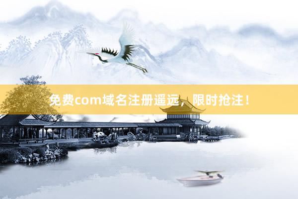 免费com域名注册遥远，限时抢注！
