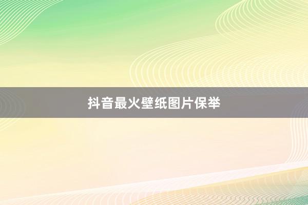 抖音最火壁纸图片保举