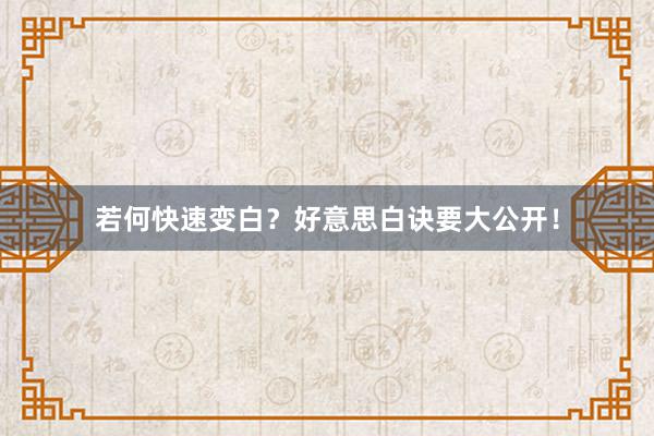 若何快速变白？好意思白诀要大公开！