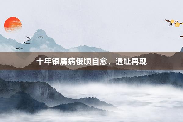 十年银屑病俄顷自愈，遗址再现