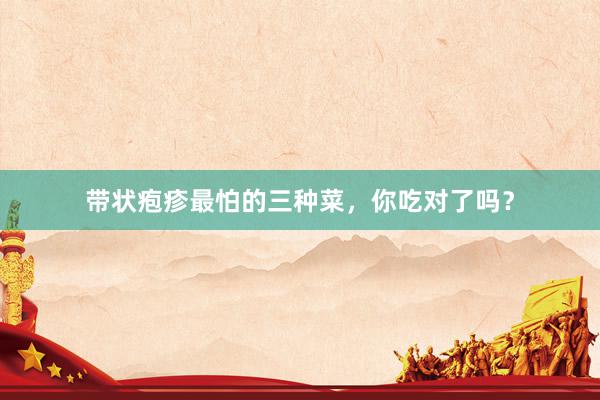 带状疱疹最怕的三种菜，你吃对了吗？