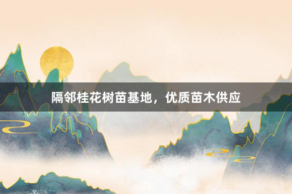 隔邻桂花树苗基地，优质苗木供应