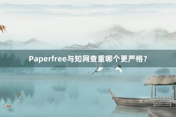 Paperfree与知网查重哪个更严格？