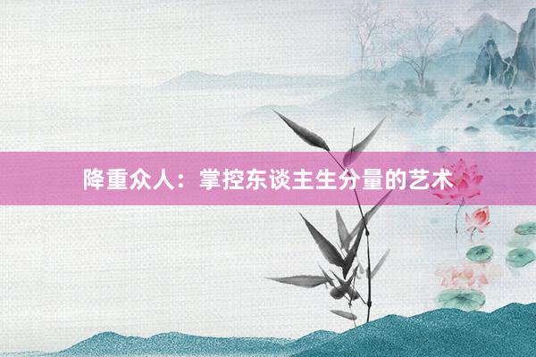 降重众人：掌控东谈主生分量的艺术