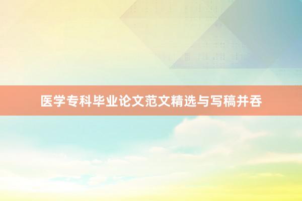 医学专科毕业论文范文精选与写稿并吞
